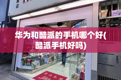 华为和酷派的手机哪个好(酷派手机好吗)