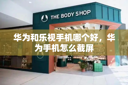 华为和乐视手机哪个好，华为手机怎么截屏
