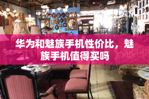 华为和魅族手机性价比，魅族手机值得买吗-第1张图片-星选测评