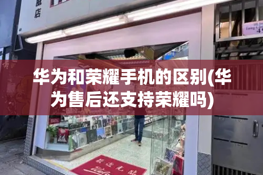 华为和荣耀手机的区别(华为售后还支持荣耀吗)-第1张图片-星选测评