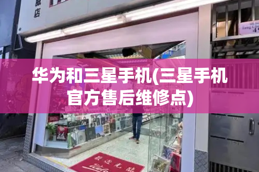 华为和三星手机(三星手机官方售后维修点)-第1张图片-星选测评