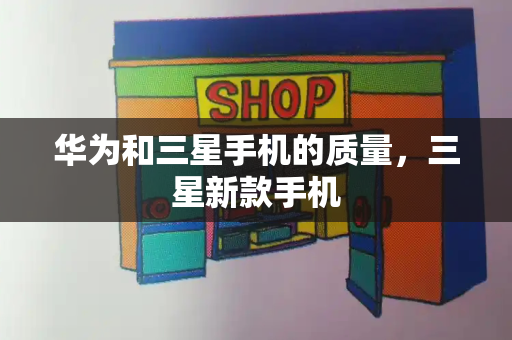 华为和三星手机的质量，三星新款手机-第1张图片-星选测评
