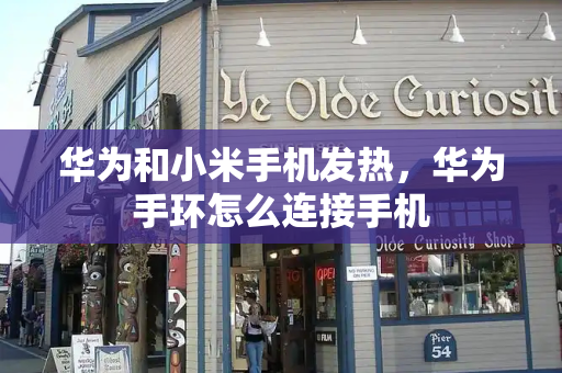 华为和小米手机发热，华为手环怎么连接手机-第1张图片-星选测评