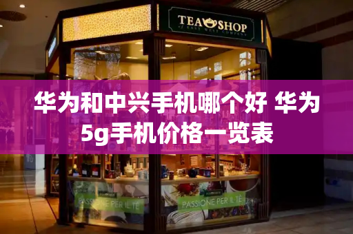 华为和中兴手机哪个好 华为5g手机价格一览表