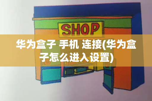 华为盒子 手机 连接(华为盒子怎么进入设置)