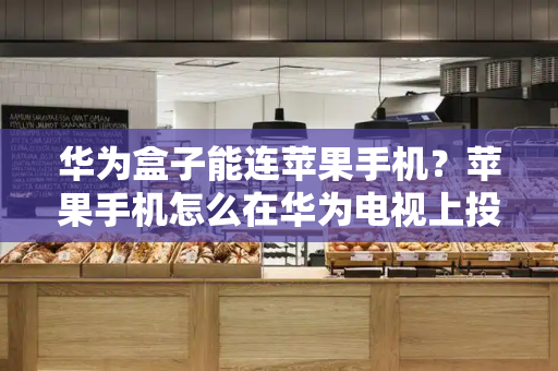 华为盒子能连苹果手机？苹果手机怎么在华为电视上投屏