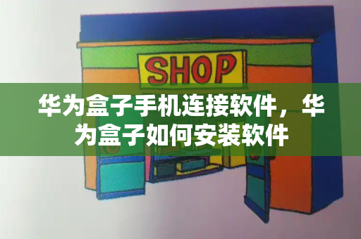 华为盒子手机连接软件，华为盒子如何安装软件-第1张图片-星选测评
