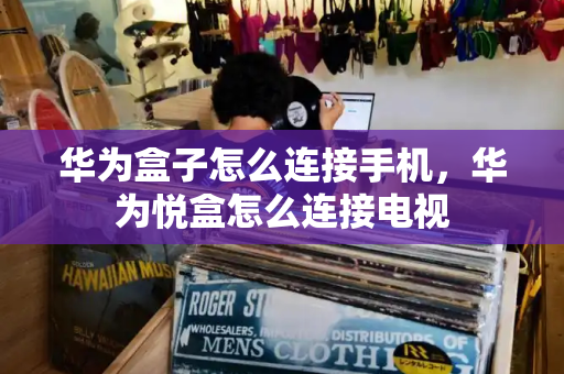 华为盒子怎么连接手机，华为悦盒怎么连接电视