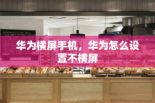 华为横屏手机，华为怎么设置不横屏