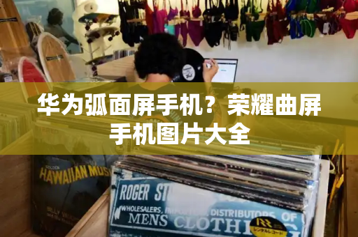华为弧面屏手机？荣耀曲屏手机图片大全