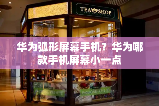 华为弧形屏幕手机？华为哪款手机屏幕小一点