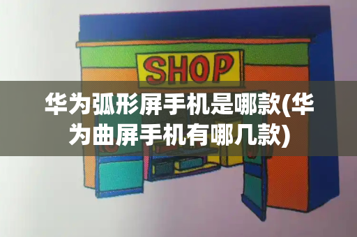 华为弧形屏手机是哪款(华为曲屏手机有哪几款)-第1张图片-星选测评