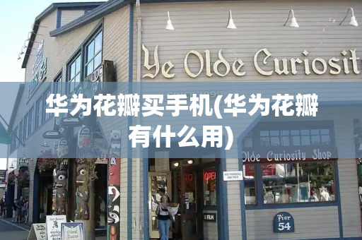 华为花瓣买手机(华为花瓣有什么用)
