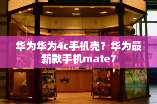 华为华为4c手机壳？华为最新款手机mate7