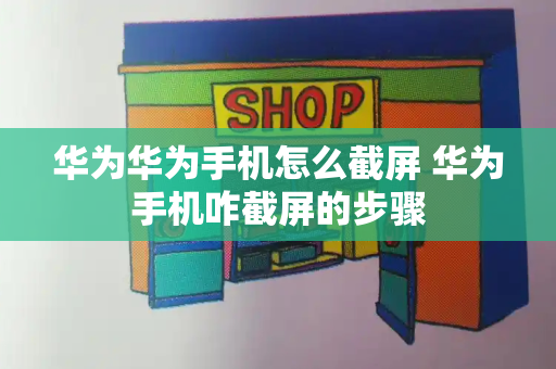 华为华为手机怎么截屏 华为手机咋截屏的步骤-第1张图片-星选测评