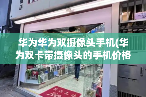 华为华为双摄像头手机(华为双卡带摄像头的手机价格)
