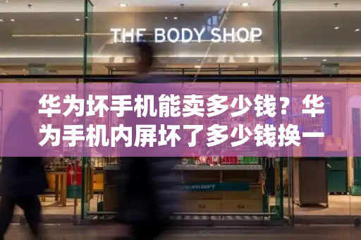 华为坏手机能卖多少钱？华为手机内屏坏了多少钱换一个