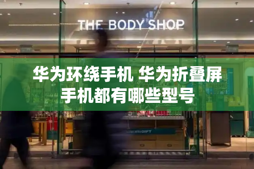 华为环绕手机 华为折叠屏手机都有哪些型号-第1张图片-星选测评