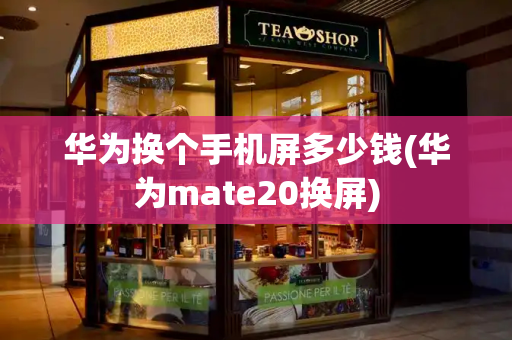 华为换个手机屏多少钱(华为mate20换屏)