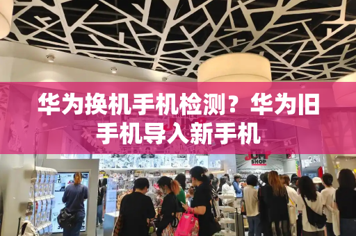 华为换机手机检测？华为旧手机导入新手机