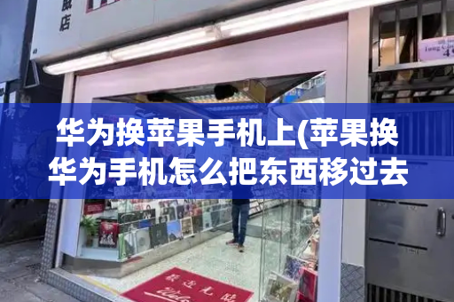 华为换苹果手机上(苹果换华为手机怎么把东西移过去)-第1张图片-星选测评