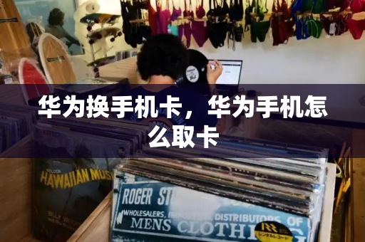 华为换手机卡，华为手机怎么取卡-第1张图片-星选测评