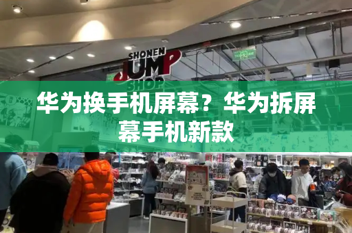 华为换手机屏幕？华为拆屏幕手机新款