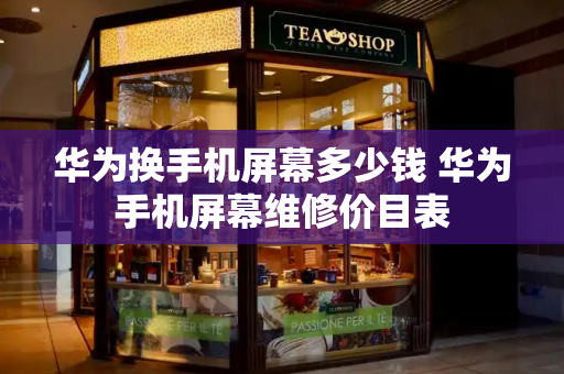 华为换手机屏幕多少钱 华为手机屏幕维修价目表-第1张图片-星选测评
