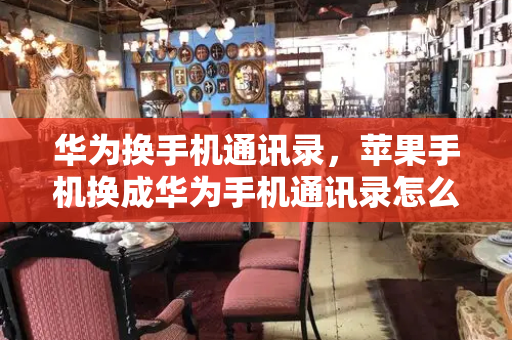 华为换手机通讯录，苹果手机换成华为手机通讯录怎么办-第1张图片-星选测评