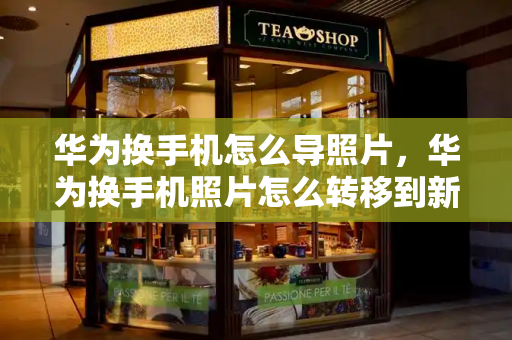 华为换手机怎么导照片，华为换手机照片怎么转移到新手机