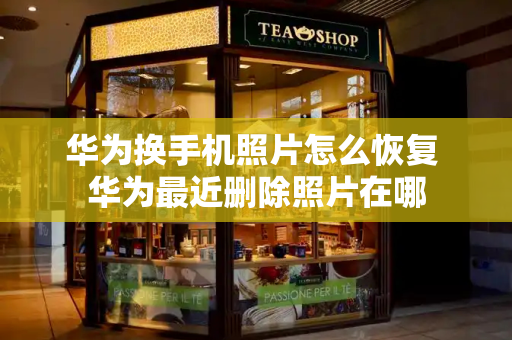 华为换手机照片怎么恢复 华为最近删除照片在哪