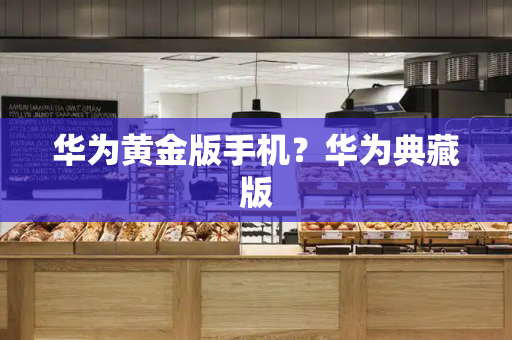华为黄金版手机？华为典藏版