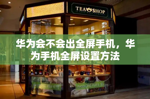 华为会不会出全屏手机，华为手机全屏设置方法-第1张图片-星选测评