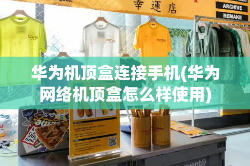 华为机顶盒连接手机(华为网络机顶盒怎么样使用)-第1张图片-星选测评