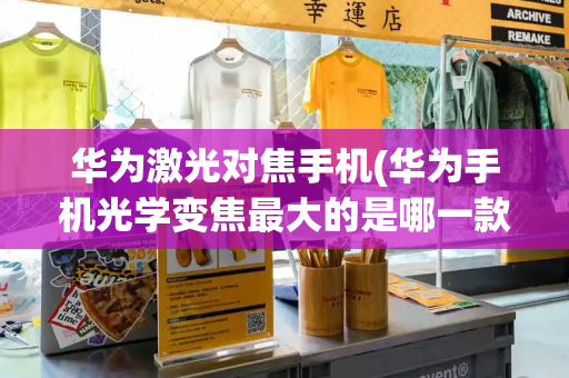 华为激光对焦手机(华为手机光学变焦最大的是哪一款)-第1张图片-星选测评