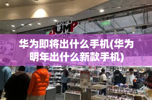 华为即将出什么手机(华为明年出什么新款手机)-第1张图片-星选测评