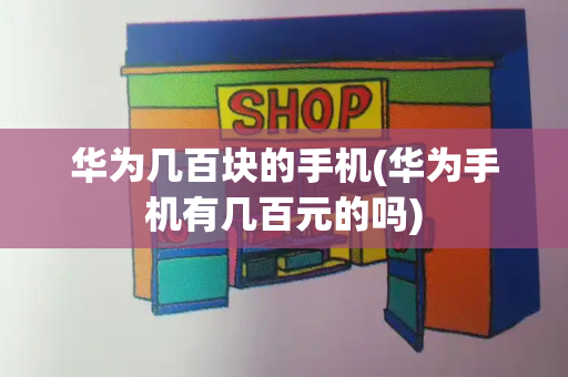华为几百块的手机(华为手机有几百元的吗)-第1张图片-星选测评