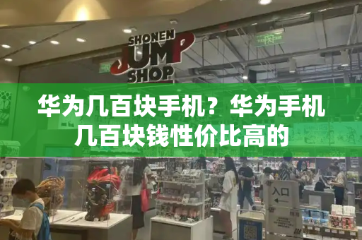 华为几百块手机？华为手机几百块钱性价比高的-第1张图片-星选测评