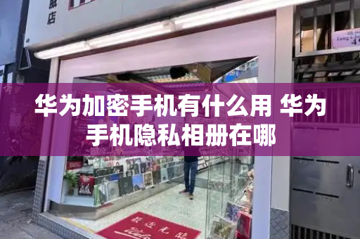 华为加密手机有什么用 华为手机隐私相册在哪-第1张图片-星选测评