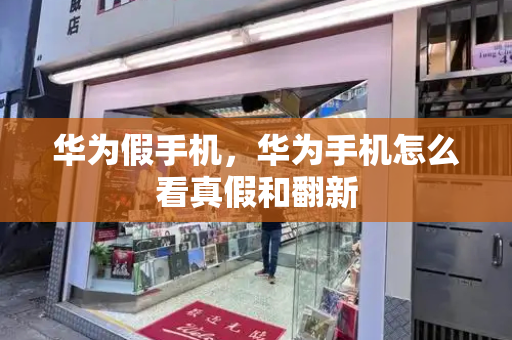 华为假手机，华为手机怎么看真假和翻新