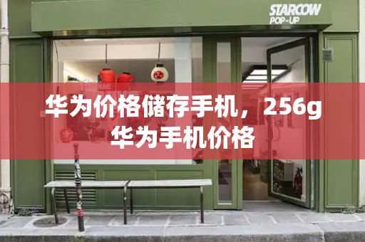 华为价格储存手机，256g华为手机价格