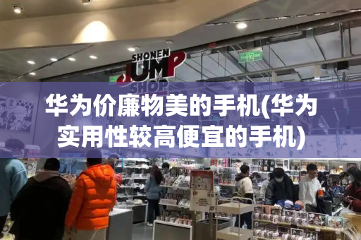 华为价廉物美的手机(华为实用性较高便宜的手机)-第1张图片-星选测评