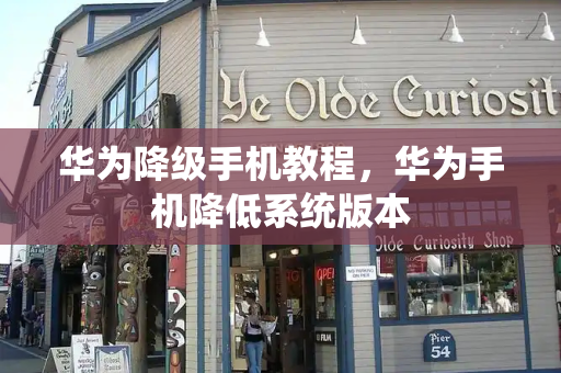 华为降级手机教程，华为手机降低系统版本