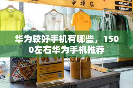 华为较好手机有哪些，1500左右华为手机推荐-第1张图片-星选测评