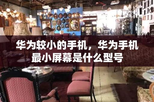 华为较小的手机，华为手机最小屏幕是什么型号-第1张图片-星选测评