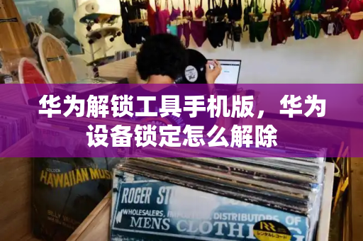 华为解锁工具手机版，华为设备锁定怎么解除