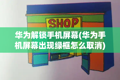 华为解锁手机屏幕(华为手机屏幕出现绿框怎么取消)-第1张图片-星选测评