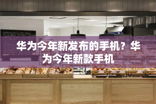 华为今年新发布的手机？华为今年新款手机