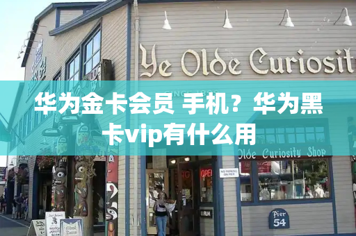 华为金卡会员 手机？华为黑卡vip有什么用