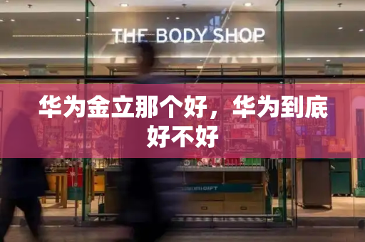 华为金立那个好，华为到底好不好